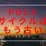 PDCAサイクルはもう古い！！