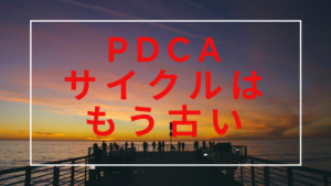 PDCAサイクルはもう古い！！
